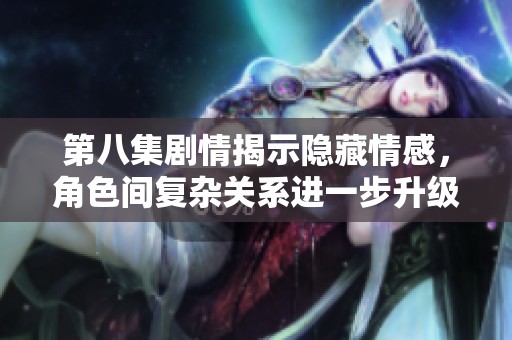 第八集剧情揭示隐藏情感，角色间复杂关系进一步升级与发展