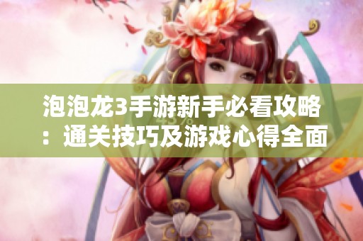 泡泡龙3手游新手必看攻略：通关技巧及游戏心得全面解析