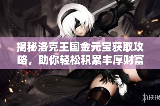 揭秘洛克王国金元宝获取攻略，助你轻松积累丰厚财富！