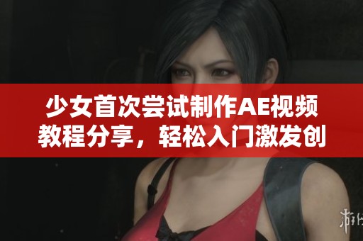少女首次尝试制作AE视频教程分享，轻松入门激发创意潜能