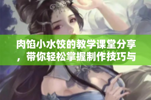 肉馅小水饺的教学课堂分享，带你轻松掌握制作技巧与窍门