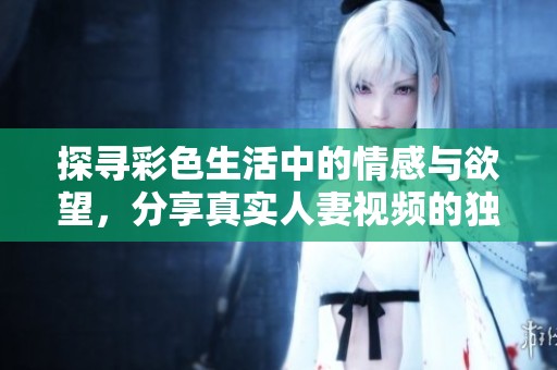 探寻彩色生活中的情感与欲望，分享真实人妻视频的独特体验