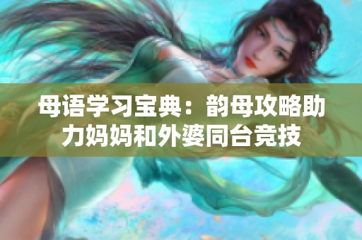 母语学习宝典：韵母攻略助力妈妈和外婆同台竞技