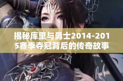 揭秘库里与勇士2014-2015赛季夺冠背后的传奇故事与团队精神