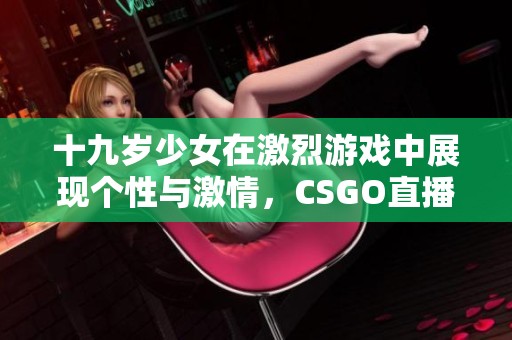 十九岁少女在激烈游戏中展现个性与激情，CSGO直播精彩回顾