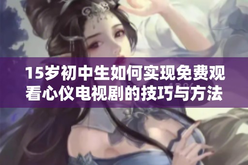 15岁初中生如何实现免费观看心仪电视剧的技巧与方法探讨