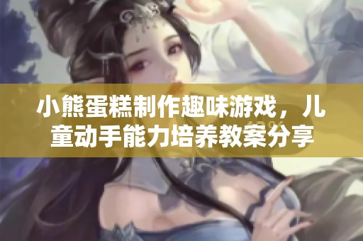 小熊蛋糕制作趣味游戏，儿童动手能力培养教案分享