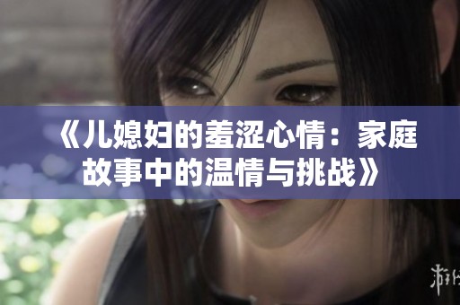 《儿媳妇的羞涩心情：家庭故事中的温情与挑战》