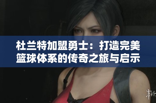 杜兰特加盟勇士：打造完美篮球体系的传奇之旅与启示