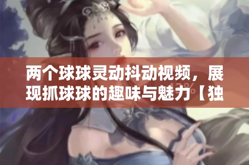 两个球球灵动抖动视频，展现抓球球的趣味与魅力【独特体验】