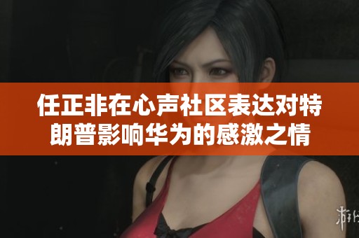 任正非在心声社区表达对特朗普影响华为的感激之情