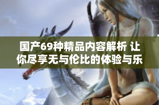 国产69种精品内容解析 让你尽享无与伦比的体验与乐趣
