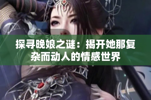 探寻晚娘之谜：揭开她那复杂而动人的情感世界