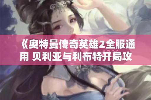 《奥特曼传奇英雄2全服通用 贝利亚与利布特开局攻略详解》