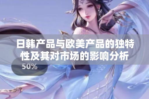 日韩产品与欧美产品的独特性及其对市场的影响分析