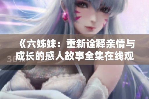 《六姊妹：重新诠释亲情与成长的感人故事全集在线观看》