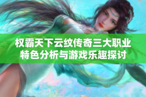 权霸天下云纹传奇三大职业特色分析与游戏乐趣探讨