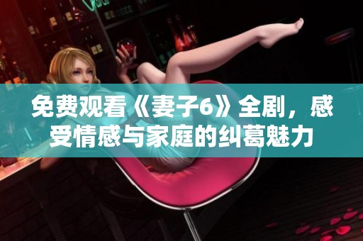 免费观看《妻子6》全剧，感受情感与家庭的纠葛魅力