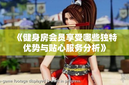 《健身房会员享受哪些独特优势与贴心服务分析》