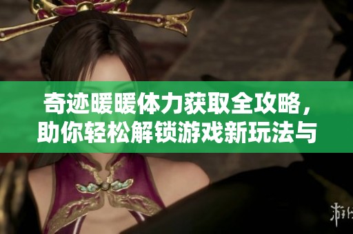 奇迹暖暖体力获取全攻略，助你轻松解锁游戏新玩法与乐趣