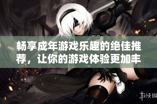 畅享成年游戏乐趣的绝佳推荐，让你的游戏体验更加丰富多彩