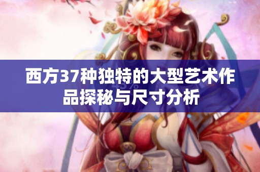 西方37种独特的大型艺术作品探秘与尺寸分析