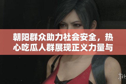 朝阳群众助力社会安全，热心吃瓜人群展现正义力量与责任担当