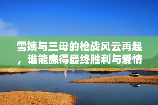 雪姨与三母的枪战风云再起，谁能赢得最终胜利与爱情