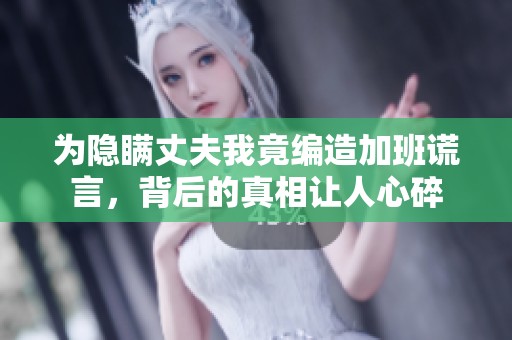 为隐瞒丈夫我竟编造加班谎言，背后的真相让人心碎