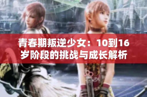 青春期叛逆少女：10到16岁阶段的挑战与成长解析
