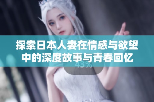 探索日本人妻在情感与欲望中的深度故事与青春回忆
