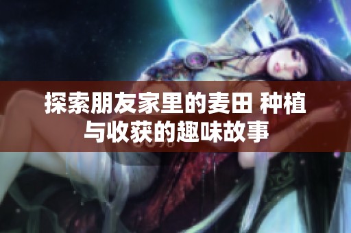 探索朋友家里的麦田 种植与收获的趣味故事