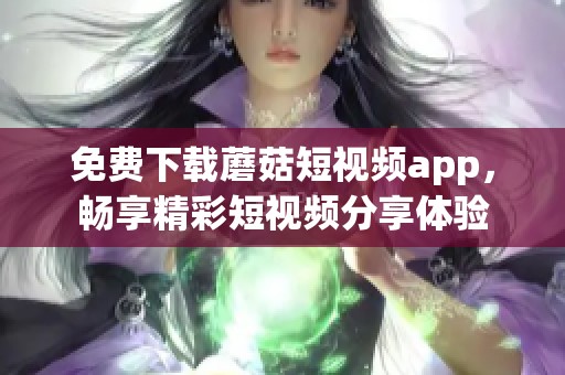 免费下载蘑菇短视频app，畅享精彩短视频分享体验