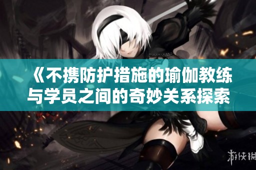 《不携防护措施的瑜伽教练与学员之间的奇妙关系探索》