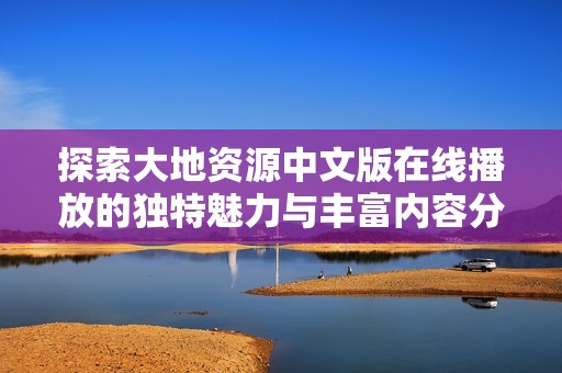 探索大地资源中文版在线播放的独特魅力与丰富内容分享尽在此文详解
