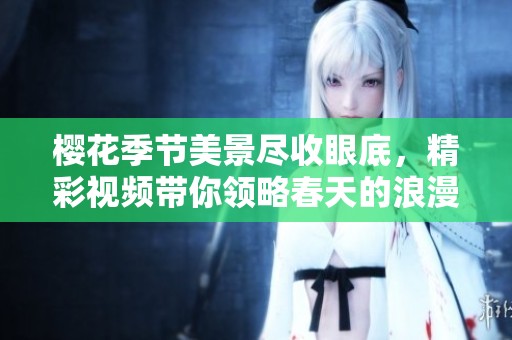 樱花季节美景尽收眼底，精彩视频带你领略春天的浪漫与温馨