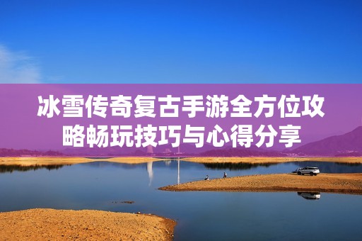 冰雪传奇复古手游全方位攻略畅玩技巧与心得分享