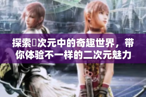 探索囧次元中的奇趣世界，带你体验不一样的二次元魅力与乐趣