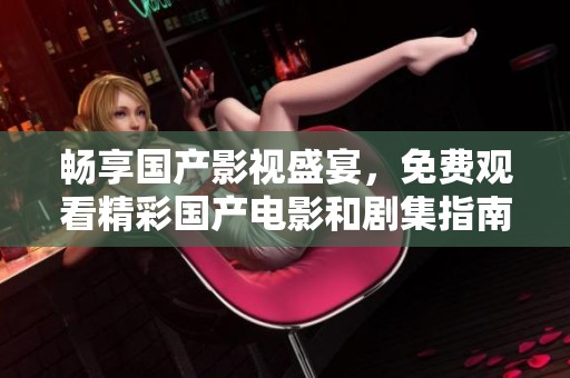畅享国产影视盛宴，免费观看精彩国产电影和剧集指南