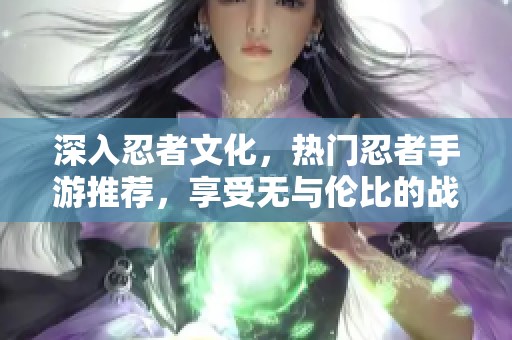 深入忍者文化，热门忍者手游推荐，享受无与伦比的战斗快感