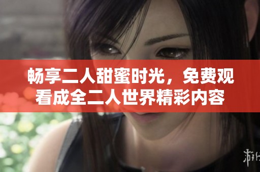 畅享二人甜蜜时光，免费观看成全二人世界精彩内容