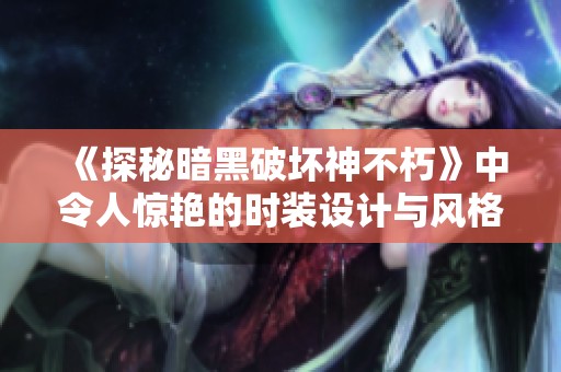 《探秘暗黑破坏神不朽》中令人惊艳的时装设计与风格解析》