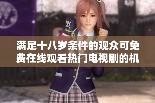 满足十八岁条件的观众可免费在线观看热门电视剧的机会