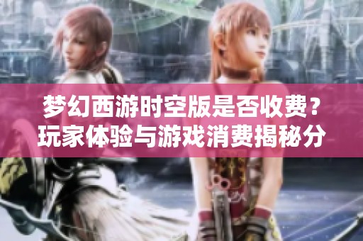 梦幻西游时空版是否收费？玩家体验与游戏消费揭秘分析