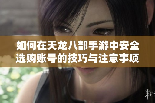 如何在天龙八部手游中安全选购账号的技巧与注意事项解析