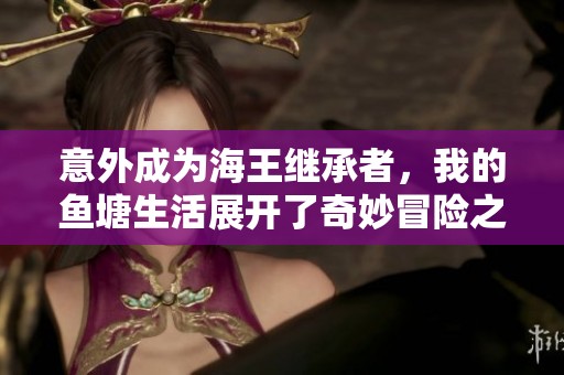 意外成为海王继承者，我的鱼塘生活展开了奇妙冒险之旅