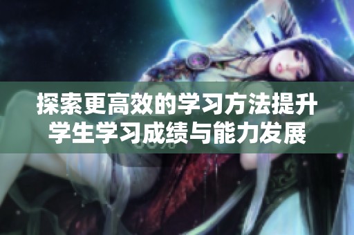 探索更高效的学习方法提升学生学习成绩与能力发展