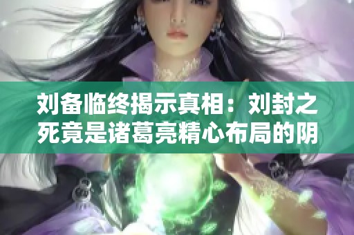 刘备临终揭示真相：刘封之死竟是诸葛亮精心布局的阴谋