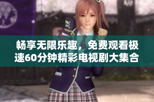 畅享无限乐趣，免费观看极速60分钟精彩电视剧大集合