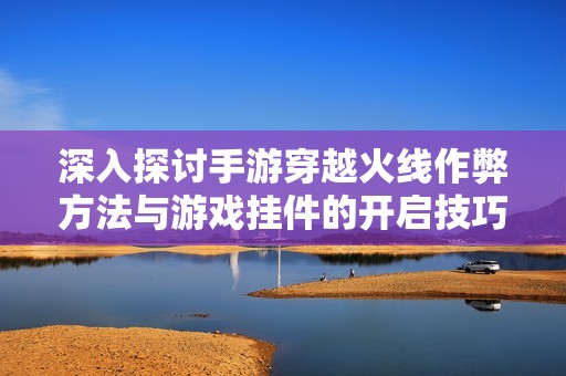 深入探讨手游穿越火线作弊方法与游戏挂件的开启技巧